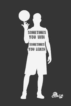 SOMETIMES YOU WIN, SOMETIMES YOU LEARN: BASKETBALL COACH WORKBOOK | TRAINING JOURNAL | KEEP A RECORD OF EVERY DETAIL OF YOUR BASKET TEAM GAMES | COURT ... AND ANUAL CALENDAR INCLUDED | LOG BOOK.