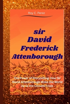 Sir David Frederick Attenborough: The Power of Storytelling: How Sir David Attenborough Woke the World Up to the Climate Crisis