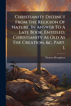 Christianity Distinct from the Religion of Nature, in Answer to a Late Book, Entitled, Christianity as Old as the Creation, &c. Part. I.: Being an Examination of the Author's General Hypothesis, That 