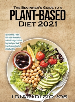 The Beginner's Guide to a Plant-based Diet 2021: Use the Newest 3 Weeks Plant-Based Diet Meal Plan to Reset & Energize Your Body. Easy, Healthy and Whole Foods Recipes to Kick-Start a Healthy Eating