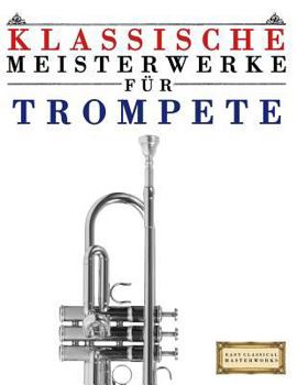 Klassische Meisterwerke F�r Trompete: Leichte St�cke Von Bach, Beethoven, Brahms, Handel, Haydn, Mozart, Schubert, Tchaikovsky, Vivaldi Und Wagner