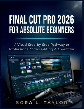 Paperback FINAL CUT PRO 2026 FOR ABSOLUTE BEGINNERS: A Visual Step-by-Step Pathway to Professional Video Editing Without the Overwhelm Book