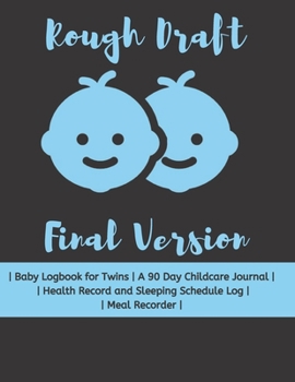 Rough Draft Final Version: Baby Logbook for Twins | A 90 Day Childcare Journal |  | Health Record and Sleeping Schedule Log | | Meal Recorder | Blue Version