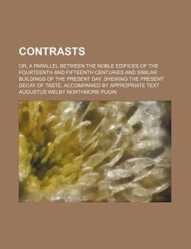 Contrasts; Or, a Parallel Between the Noble Edifices of the Fourteenth and Fifteenth Centuries and Similar Buildings of the Present Day. Shewing the P