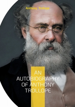 An Autobiography of Anthony Trollope: From Postal Clerk to Literary Giant: The Candid Journey of a Victorian Novelist