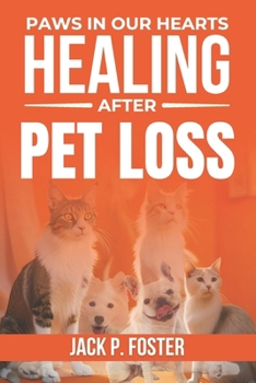 Paws in Our Hearts: Healing After Pet Loss: Finding Comfort, Healing, and Purpose After the Loss of Your Beloved Pet