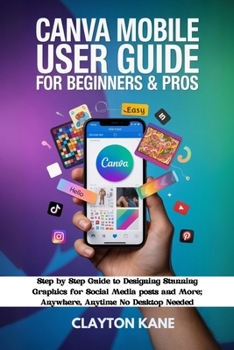 Paperback Canva Mobile User Guide for Beginners & Pros: Step by Step Guide to Designing Stunning Graphics for Social Media Posts and More; Anywhere, Anytime, No Book