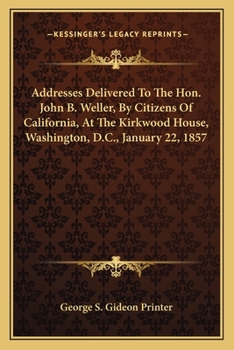 Addresses Delivered to the Hon. John B. Weller, by Citizens of California, at the Kirkwood House, Washington, D.C., January 22, 1857