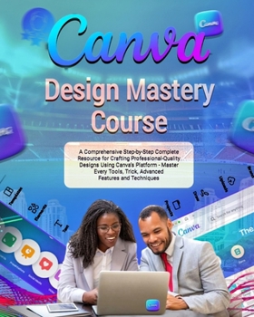 Canva Design Mastery Course: A Comprehensive Step-by-Step Complete Resource for Crafting Professional-Quality Designs Using Canva’s Platform - Master ... Trick, Advanced Features and Techniques