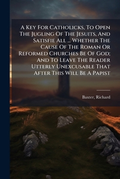 A Key for Catholicks, to Open the Jugling of the Jesuits, and Satisfie All That Are but Truly Willing to Understand, Whether the Cause of the Roman or Reformed Church Be of God ..