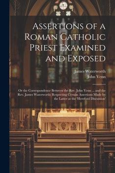 Paperback Assertions of a Roman Catholic Priest Examined and Exposed: Or the Correspondence Between the Rev. John Venn ... and the Rev. James Waterworth: Respec Book