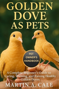 GOLDEN DOVE AS PETS: A Complete Beginner’s Guide to Caring, Training, and Raising Healthy Golden Doves.
