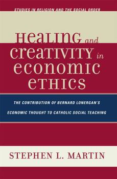 Healing and Creativity in Economic Ethics: The Contribution of Bernard Lonergan's Economic Thought to Catholic Social Theaching (Studies in Religion and the Social Order)