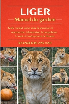 LIGER: Guide complet sur les soins, la possession, la reproduction, l'alimentation, la manipulation, la santé et l'aménagement de l'habitat. (French Edition)