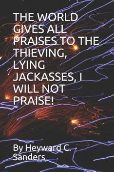 Paperback The World Gives All Praises to the Thieving, Lying Jackasses, I Will Not Praise! Book