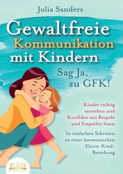 Paperback GEWALTFREIE KOMMUNIKATION MIT KINDERN - Sag Ja, zu GFK!: Kinder richtig verstehen und Konflikte mit Respekt und Empathie lösen - In einfachen Schritte [German] Book