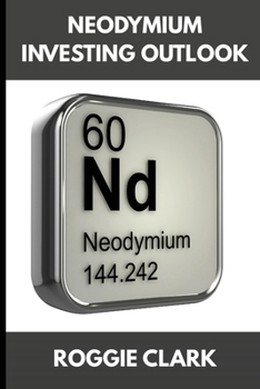 Neodymium Investing Outlook: Why Rare Earth Magnets Are Driving Global Demand and How To Invest Early (The Metal Investor Outlook: Emerging Metal Markets)