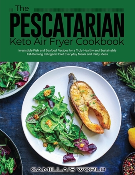 The Pescatarian Keto Air Fryer Cookbook: Irresistible Fish and Seafood Recipes for a Truly Healthy and Sustainable Fat-Burning Ketogenic Diet Everyday Meals and Party Ideas