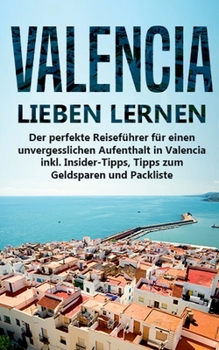 Valencia lieben lernen: Der perfekte Reiseführer für einen unvergesslichen Aufenthalt in Valencia inkl. Insider-Tipps, Tipps zum Geldsparen und Packliste (German Edition)