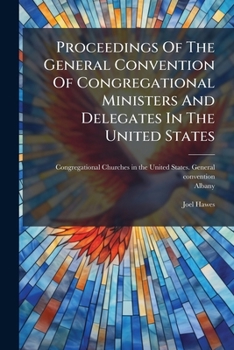 Proceedings Of The General Convention Of Congregational Ministers And Delegates In The United States: Held At Albany, N.y. ... October 1852. Together ... On The Occasion By Rev. Joel Hawes......