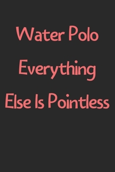 Water Polo Everything Else Is Pointless: Lined Journal, 120 Pages, 6 x 9, Funny Water Polo Gift Idea, Black Matte Finish (Water Polo Everything Else Is Pointless Journal)