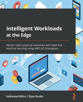 Paperback Intelligent Workloads at the Edge: Deliver cyber-physical outcomes with data and machine learning using AWS IoT Greengrass Book