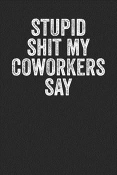 Stupid Shit My Coworkers Say: Blank Lined Notebook - Gift Journal For Coworkers Colleagues Staff Member Employee Appreciation