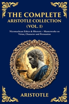 Paperback The Complete Aristotle Collection (Vol. 1): Nicomachean Ethics & Rhetoric - Masterworks on Virtue, Character and Persuasion Book