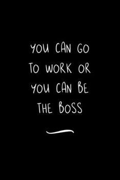 You can go to Work or You can Be the Boss: Funny Office Notebook/Journal For Women/Men/Coworkers/Boss/Business Woman/Funny office work desk humor/ Stress Relief Anger Management Journal(6x9 inch)