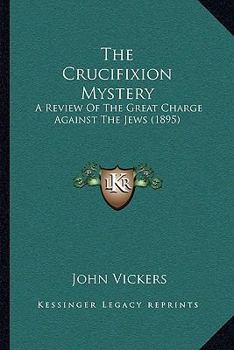Paperback The Crucifixion Mystery: A Review Of The Great Charge Against The Jews (1895) Book