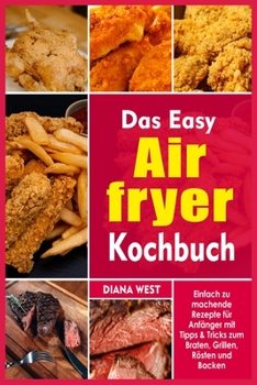 Das Easy Air Fryer Kochbuch: Einfach zu machende Rezepte für Anfänger mit Tipps & Tricks zum Braten, Grillen, Rösten und Backen