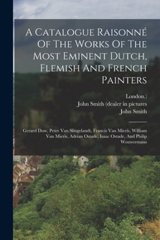 Paperback A Catalogue Raisonné Of The Works Of The Most Eminent Dutch, Flemish And French Painters: Gerard Dow, Peter Van Slingelandt, Francis Van Mieris, Willi Book
