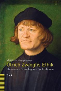 Ulrich Zwinglis Ethik: Stationen, Grundlagen, Konkretionen