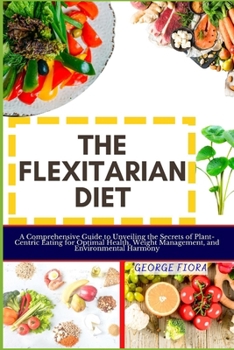 Paperback The Flexitarian Diet: A Comprehensive Guide to Unveiling the Secrets of Plant-Centric Eating for Optimal Health, Weight Management, and Envi Book