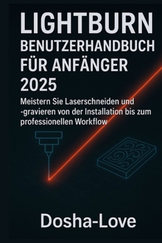 LIGHTBURN BENUTZERHANDBUCH FÜR ANFÄNGER 2025: Meistern Sie Laserschneiden und -gravieren von der Installation bis zum professionellen Workflow (German Edition)