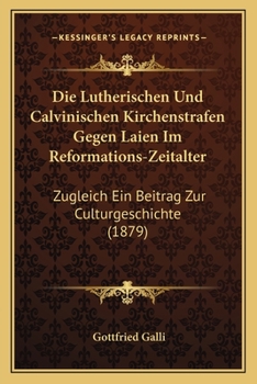 Die Lutherischen Und Calvinischen Kirchenstrafen Gegen Laien Im Reformations-Zeitalter: Zugleich Ein Beitrag Zur Culturgeschichte (1879)