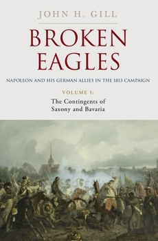 Hardcover Broken Eagles - Napoleon and His German Allies in the 1813 Campaign: Volume I: Campaigns Overview, Bavaria, Saxony Book