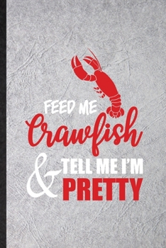 Feed Me Crawfish Tell Me I'm Pretty: Blank Funny Crayfish Owner Vet Lined Notebook/ Journal For Exotic Animal Lover, Inspirational Saying Unique Special Birthday Gift Idea Personal 6x9 110 Pages