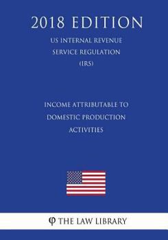 Paperback Income Attributable to Domestic Production Activities (US Internal Revenue Service Regulation) (IRS) (2018 Edition) Book