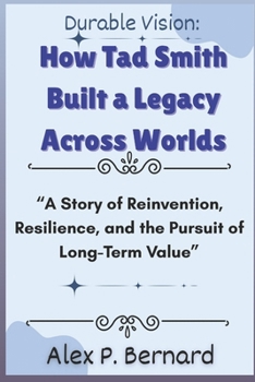 Durable Vision: How Tad Smith Built a Legacy Across Worlds: “A Story of Reinvention, Resilience, and the Pursuit of Long-Term Value”