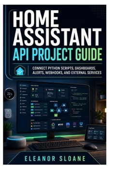 Paperback Home Assistant API Project Guide: Connect Python Scripts, Dashboards, Alerts, Webhooks, and External Services Book