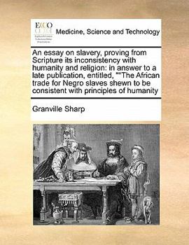 An Essay on Slavery, Proving From Scripture its Inconsistency With Humanity and Religion: In Answer to a Late Publication, Entitled, ""The African ... to be Consistent With Principles of Humanity