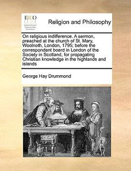 On religious indifference. A sermon, preached at the church of St. Mary, Woolnoth, London, 1795; before the correspondent board in London of the ... knowledge in the highlands and islands