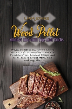 Wood Pellet Smoker And Grill Tips And Tricks: Proven Strategies On How To Get The Best Out Of Your Wood Pellet For Real Pitmasters With Delicious ... To Smoke Meats, Fish, And Vegetables