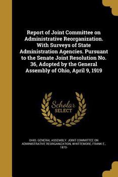 Report of Joint Committee on Administrative Reorganization. With Surveys of State Administration Agencies. Pursuant to the Senate Joint Resolution No. 36, Adopted by the General Assembly of Ohio, Apri