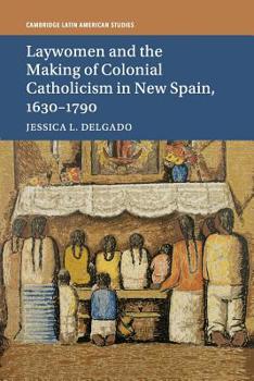 Laywomen and the Making of Colonial Catholicism in New Spain, 1630-1790 - Book #110 of the Cambridge Latin American Studies