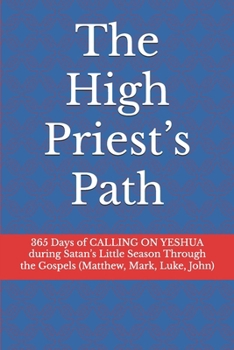 The High Priest’s Path: 365 Days of CALLING ON YESHUA during Satan’s Little Season Through the Gospels (Matthew, Mark, Luke, John)