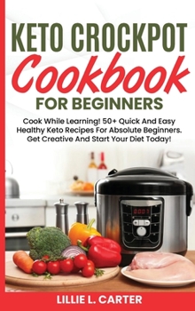 Hardcover Keto Crockpot Cookbook For Beginners: Cook While Learning! 50+ Quick And Easy Healthy Keto Recipes For Absolute Beginners. Get Creative And Start Your Book