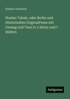 Starker Tabak, oder Berlin und HinterIndien OriginalPosse mit Gesang und Tanz in 3 Akten und 7 Bildern