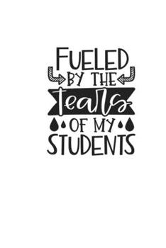 Fueled By The Tears Of My Students: Lined Blank Notebook Journal With Funny Sassy Sayings, Great Gifts For Coworkers, Employees, Women, And Family